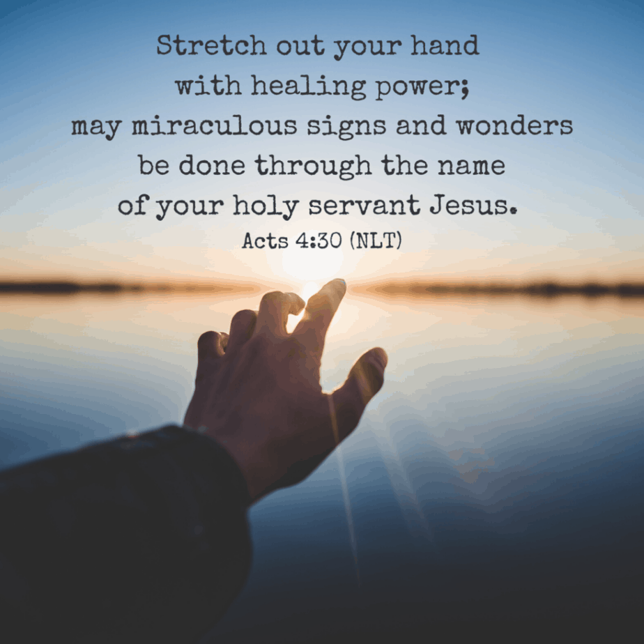 Stretch out your hand with healing power; may miraculous signs and wonders be done through the name of your holy servant Jesus (Acts 4:30 NLT).
