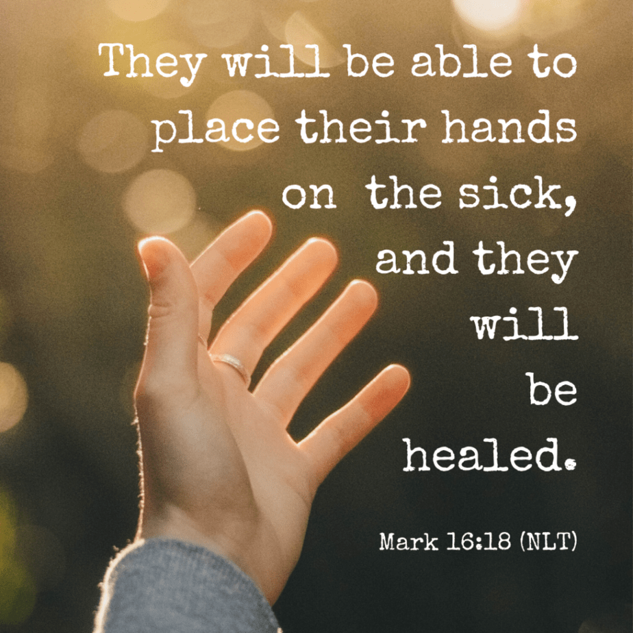 They will be able to place their hands on the sick, and they will be healed. Mark 16:18 (NLT).